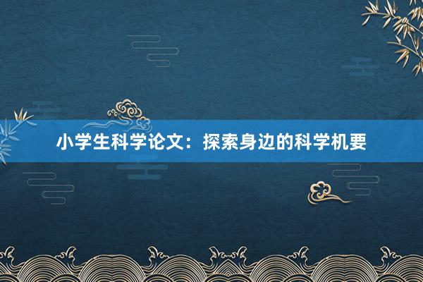 小学生科学论文：探索身边的科学机要