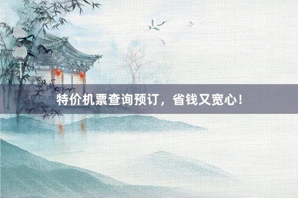 特价机票查询预订，省钱又宽心！