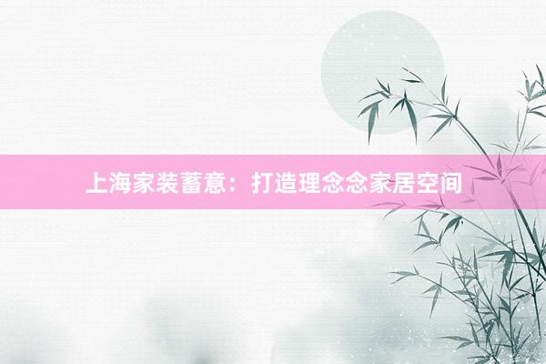 上海家装蓄意：打造理念念家居空间