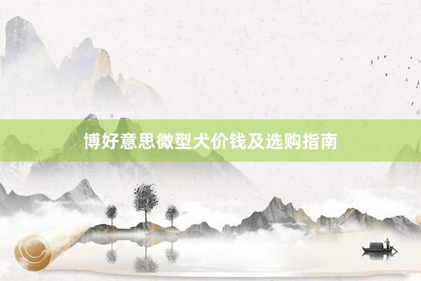 博好意思微型犬价钱及选购指南